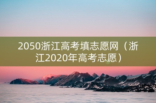 2050浙江高考填志愿网（浙江2020年高考志愿）