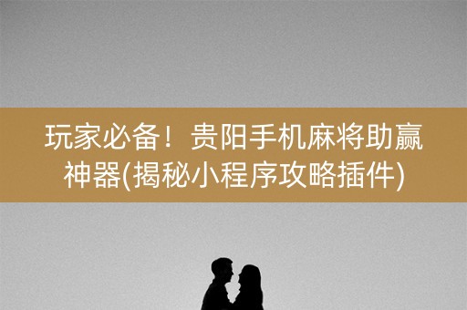 玩家必备！贵阳手机麻将助赢神器(揭秘小程序攻略插件)