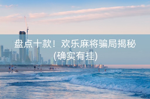 盘点十款！欢乐麻将骗局揭秘(确实有挂)