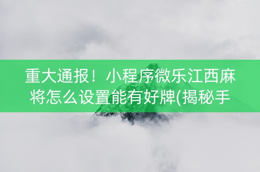 重大通报！小程序微乐江西麻将怎么设置能有好牌(揭秘手机上输赢技巧)