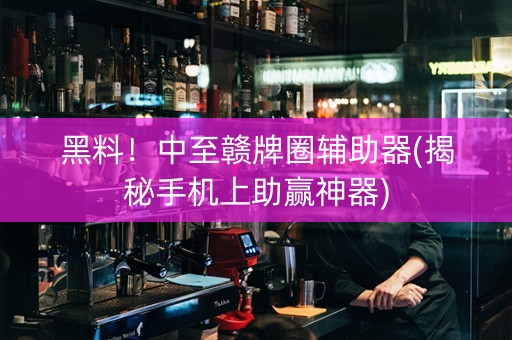 黑料！中至赣牌圈辅助器(揭秘手机上助赢神器)