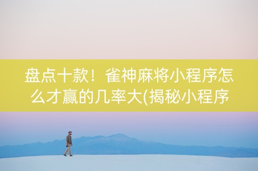 盘点十款！雀神麻将小程序怎么才赢的几率大(揭秘小程序输赢规律)