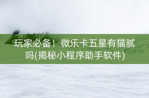 玩家必备！微乐卡五星有猫腻吗(揭秘小程序助手软件)