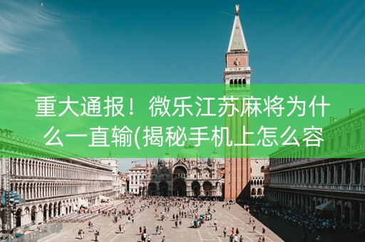 重大通报！微乐江苏麻将为什么一直输(揭秘手机上怎么容易赢)