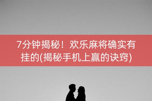 7分钟揭秘！欢乐麻将确实有挂的(揭秘手机上赢的诀窍)