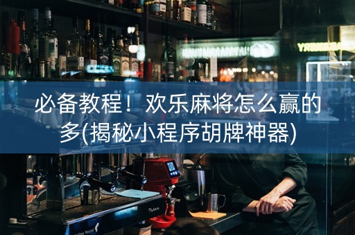 必备教程！欢乐麻将怎么赢的多(揭秘小程序胡牌神器)