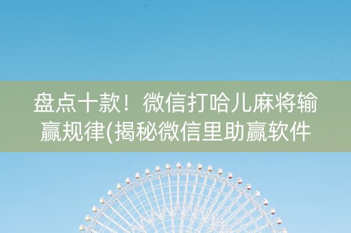 盘点十款！微信打哈儿麻将输赢规律(揭秘微信里助赢软件)