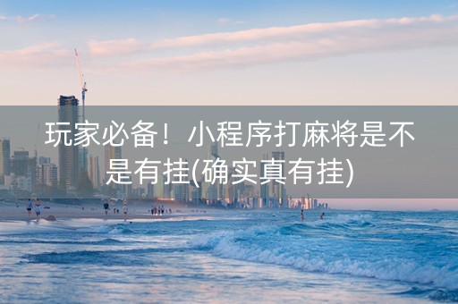 玩家必备！小程序打麻将是不是有挂(确实真有挂)