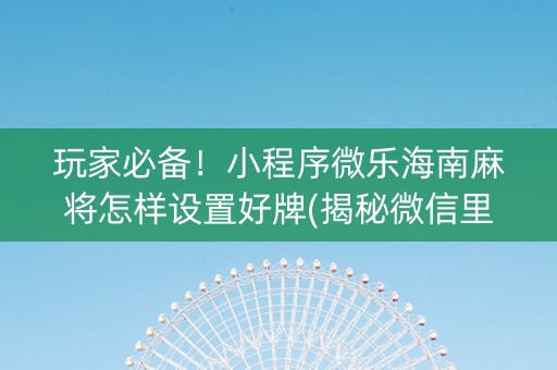 玩家必备！小程序微乐海南麻将怎样设置好牌(揭秘微信里专用神器下载)