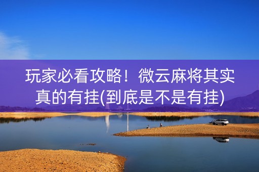 玩家必看攻略！微云麻将其实真的有挂(到底是不是有挂)