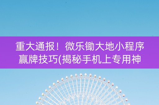 重大通报！微乐锄大地小程序赢牌技巧(揭秘手机上专用神器下载)