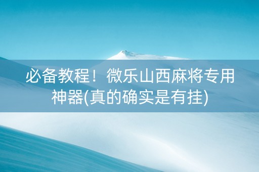 必备教程！微乐山西麻将专用神器(真的确实是有挂)
