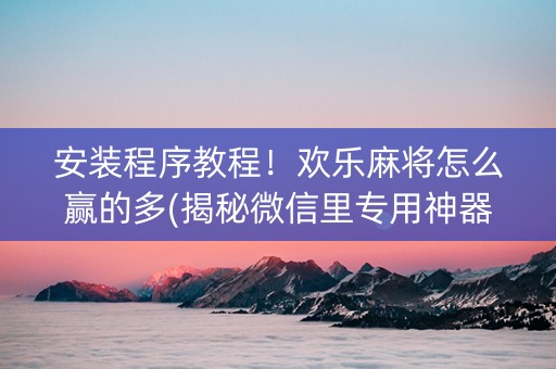 安装程序教程！欢乐麻将怎么赢的多(揭秘微信里专用神器)