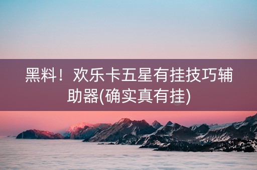 黑料！欢乐卡五星有挂技巧辅助器(确实真有挂)