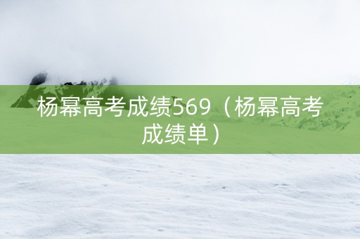 杨幂高考成绩569（杨幂高考成绩单）
