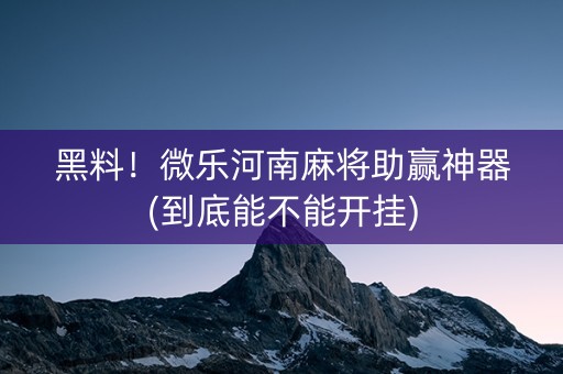 黑料！微乐河南麻将助赢神器(到底能不能开挂)