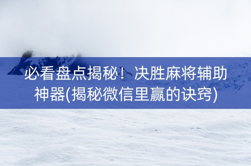 必看盘点揭秘！决胜麻将辅助神器(揭秘微信里赢的诀窍)