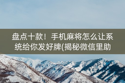 盘点十款！手机麻将怎么让系统给你发好牌(揭秘微信里助赢软件)