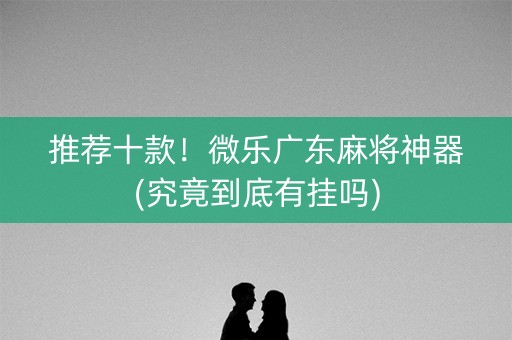 推荐十款！微乐广东麻将神器(究竟到底有挂吗)