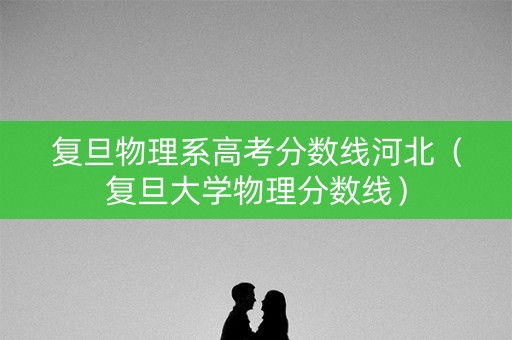 复旦物理系高考分数线河北（复旦大学物理分数线）