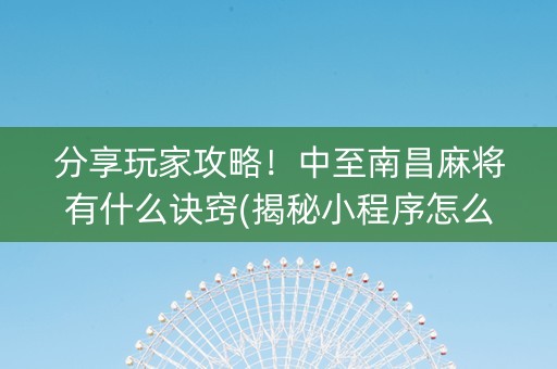 分享玩家攻略！中至南昌麻将有什么诀窍(揭秘小程序怎么容易赢)