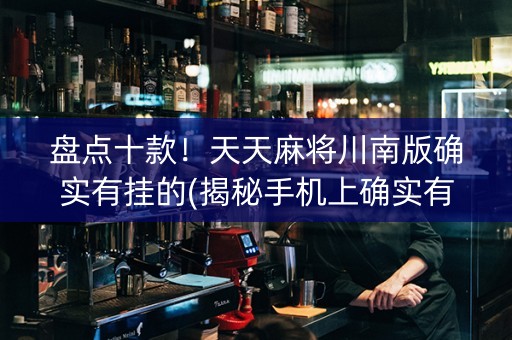 盘点十款！天天麻将川南版确实有挂的(揭秘手机上确实有猫腻)