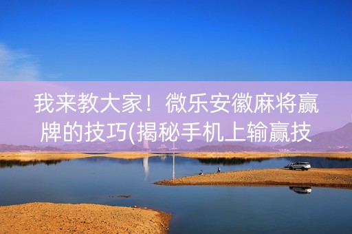 我来教大家！微乐安徽麻将赢牌的技巧(揭秘手机上输赢技巧)