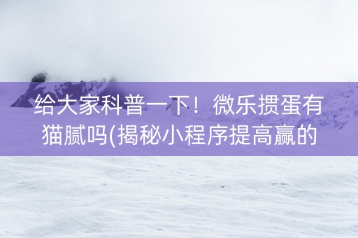 给大家科普一下！微乐掼蛋有猫腻吗(揭秘小程序提高赢的概率)