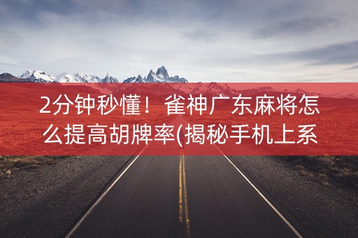 2分钟秒懂！雀神广东麻将怎么提高胡牌率(揭秘手机上系统发好牌)