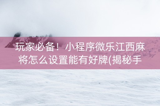 玩家必备！小程序微乐江西麻将怎么设置能有好牌(揭秘手机上确实有猫腻)