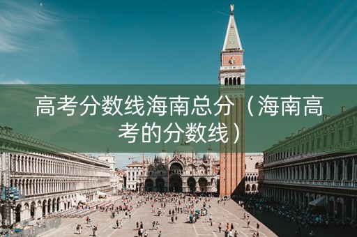 高考分数线海南总分（海南高考的分数线）