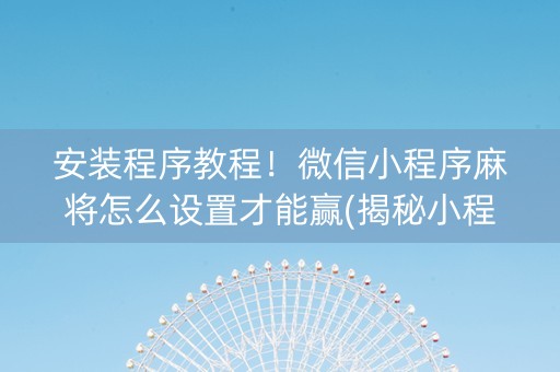 安装程序教程！微信小程序麻将怎么设置才能赢(揭秘小程序提高胜率)