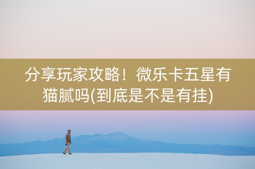 分享玩家攻略！微乐卡五星有猫腻吗(到底是不是有挂)