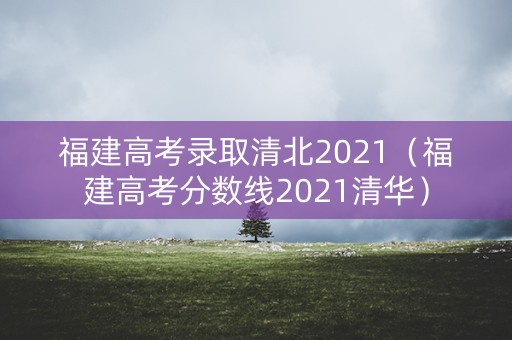 福建高考录取清北2021（福建高考分数线2021清华）