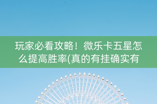 玩家必看攻略！微乐卡五星怎么提高胜率(真的有挂确实有挂)