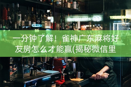 一分钟了解！雀神广东麻将好友房怎么才能赢(揭秘微信里如何让牌变好)