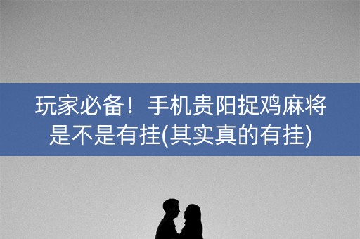 玩家必备！手机贵阳捉鸡麻将是不是有挂(其实真的有挂)