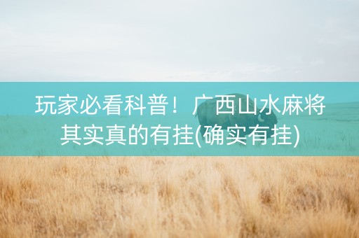 玩家必看科普！广西山水麻将其实真的有挂(确实有挂)