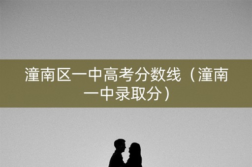 潼南区一中高考分数线（潼南一中录取分）