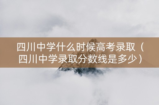 四川中学什么时候高考录取（四川中学录取分数线是多少）