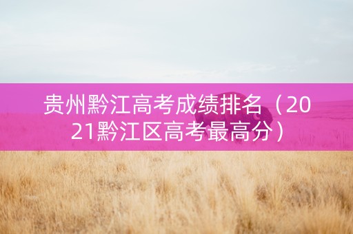 贵州黔江高考成绩排名（2021黔江区高考最高分）