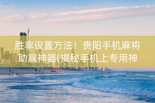 胜率设置方法！贵阳手机麻将助赢神器(揭秘手机上专用神器下载)