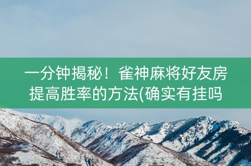 一分钟揭秘！雀神麻将好友房提高胜率的方法(确实有挂吗)