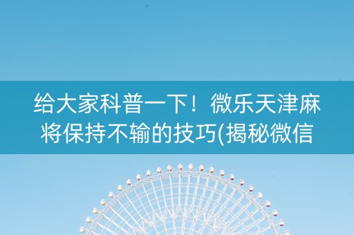 给大家科普一下！微乐天津麻将保持不输的技巧(揭秘微信里插件免费)