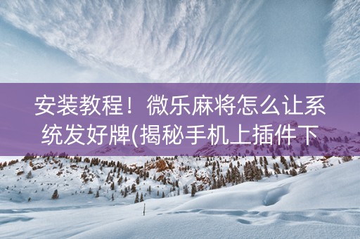 安装教程！微乐麻将怎么让系统发好牌(揭秘手机上插件下载)