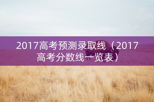 2017高考预测录取线（2017高考分数线一览表）
