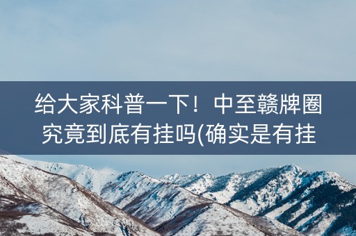 给大家科普一下！中至赣牌圈究竟到底有挂吗(确实是有挂)