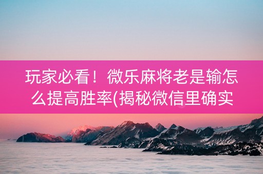 玩家必看！微乐麻将老是输怎么提高胜率(揭秘微信里确实有猫腻)