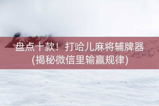 盘点十款！打哈儿麻将辅牌器(揭秘微信里输赢规律)