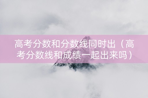 高考分数和分数线同时出（高考分数线和成绩一起出来吗）